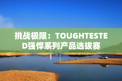 挑战极限：TOUGHTESTED强悍系列产品选拔赛