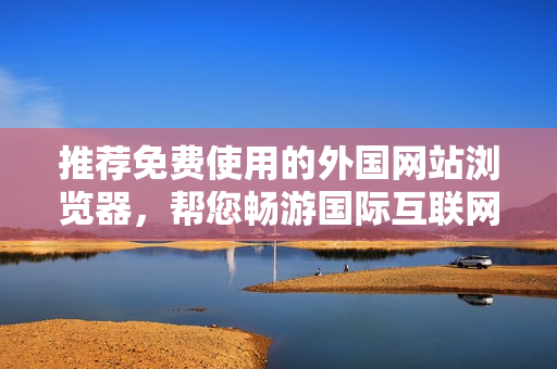 推荐免费使用的外国网站浏览器，帮您畅游国际互联网