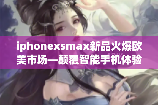 iphonexsmax新品火爆欧美市场—颠覆智能手机体验