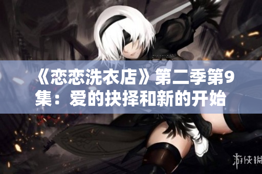 《恋恋洗衣店》第二季第9集：爱的抉择和新的开始
