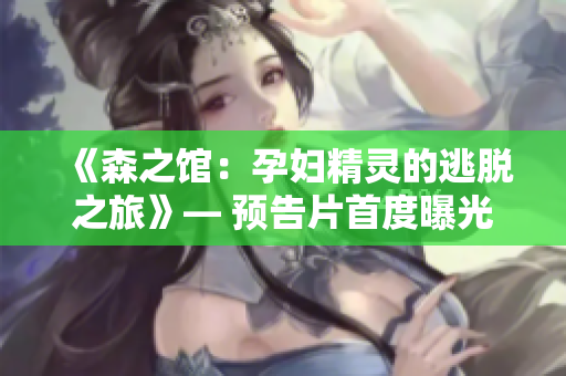 《森之馆：孕妇精灵的逃脱之旅》— 预告片首度曝光