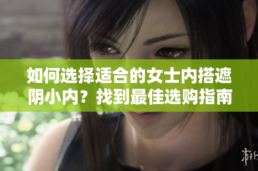 如何选择适合的女士内搭遮阴小内？找到最佳选购指南