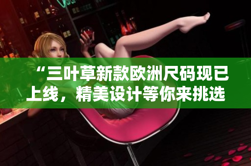 “三叶草新款欧洲尺码现已上线，精美设计等你来挑选！”