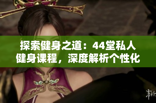 探索健身之道：44堂私人健身课程，深度解析个性化教学