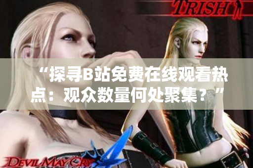 “探寻B站免费在线观看热点：观众数量何处聚集？”