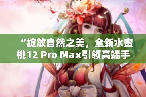 “绽放自然之美，全新水蜜桃12 Pro Max引领高端手机体验”