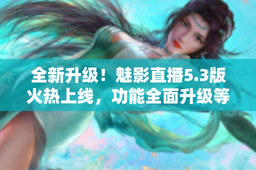 全新升级！魅影直播5.3版火热上线，功能全面升级等你体验