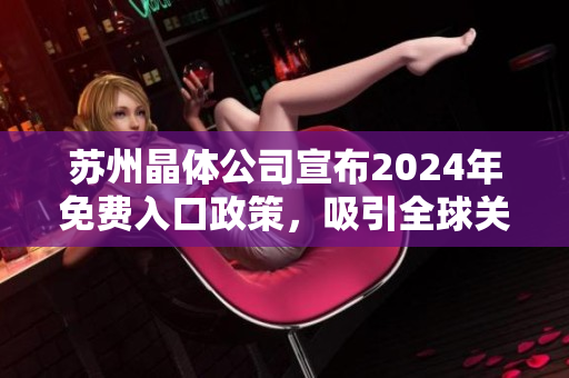 苏州晶体公司宣布2024年免费入口政策，吸引全球关注