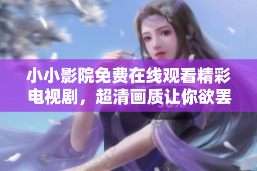 小小影院免费在线观看精彩电视剧，超清画质让你欲罢不能