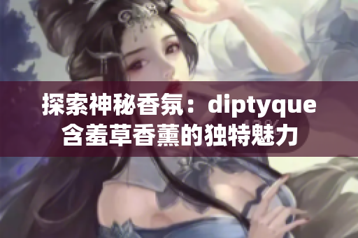 探索神秘香氛：diptyque含羞草香薰的独特魅力