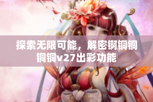 探索无限可能，解密锕铜铜铜铜v27出彩功能