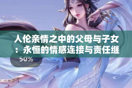 人伦亲情之中的父母与子女：永恒的情感连接与责任继承