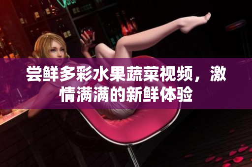 尝鲜多彩水果蔬菜视频，激情满满的新鲜体验