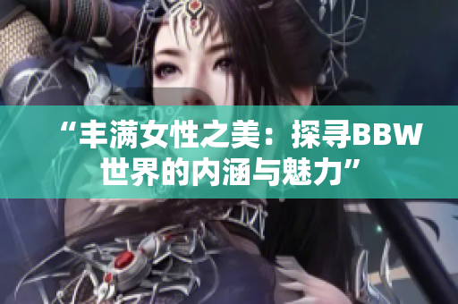 “丰满女性之美：探寻BBW世界的内涵与魅力”