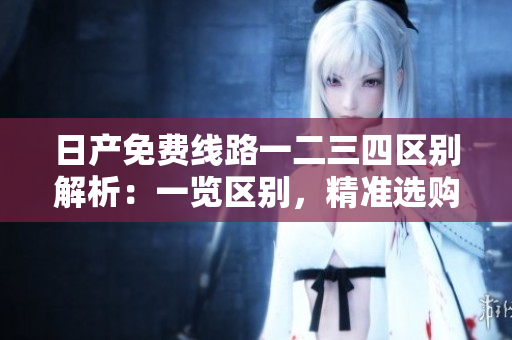 日产免费线路一二三四区别解析：一览区别，精准选购