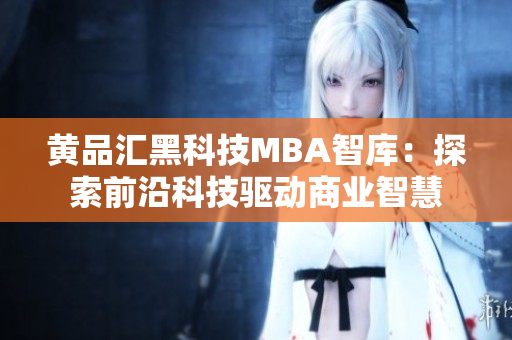 黄品汇黑科技MBA智库：探索前沿科技驱动商业智慧