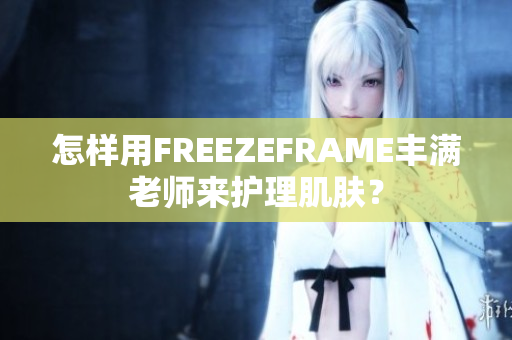 怎样用FREEZEFRAME丰满老师来护理肌肤？