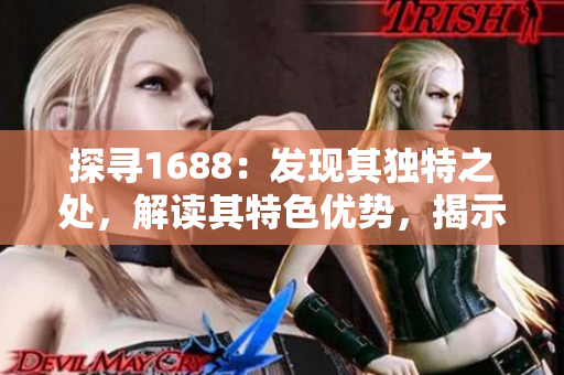 探寻1688：发现其独特之处，解读其特色优势，揭示隐藏商机