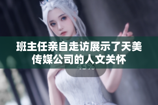 班主任亲自走访展示了天美传媒公司的人文关怀