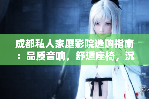 成都私人家庭影院选购指南：品质音响，舒适座椅，沉浸式体验！