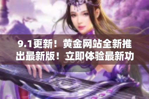 9.1更新！黄金网站全新推出最新版！立即体验最新功能和服务