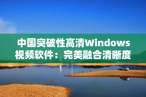中国突破性高清Windows视频软件：完美融合清晰度与操作性