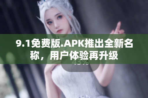 9.1免费版.APK推出全新名称，用户体验再升级