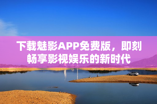 下载魅影APP免费版，即刻畅享影视娱乐的新时代