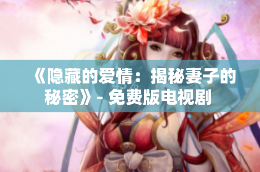 《隐藏的爱情：揭秘妻子的秘密》- 免费版电视剧 
