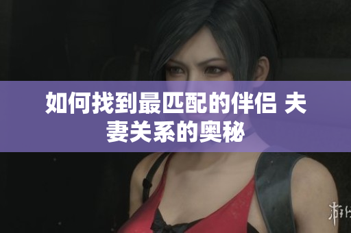 如何找到最匹配的伴侣 夫妻关系的奥秘