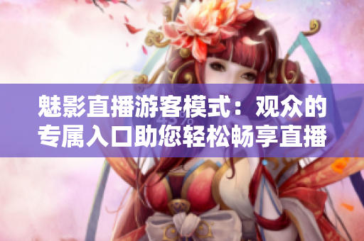 魅影直播游客模式：观众的专属入口助您轻松畅享直播乐趣