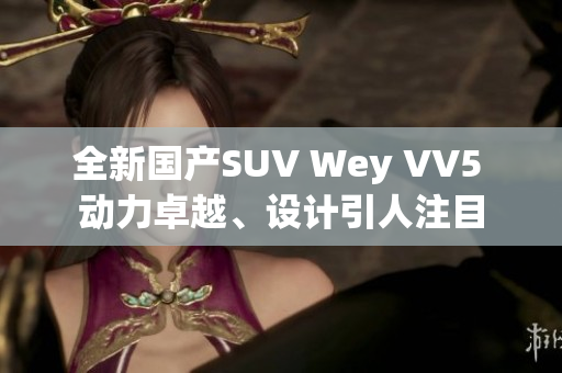 全新国产SUV Wey VV5 动力卓越、设计引人注目