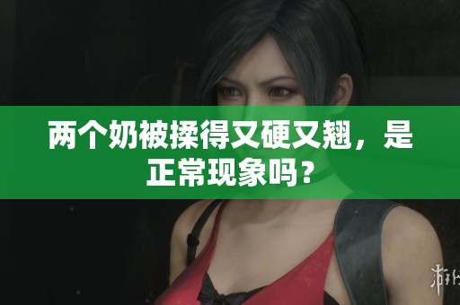 两个奶被揉得又硬又翘，是正常现象吗？