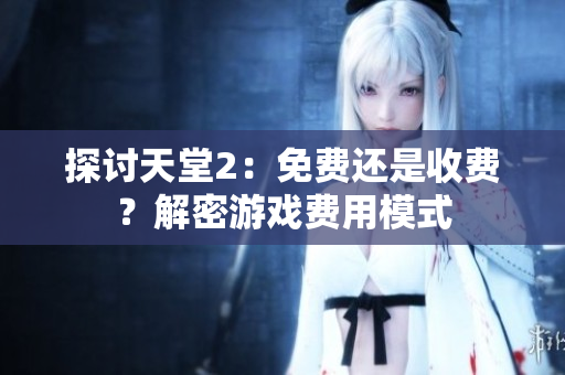 探讨天堂2：免费还是收费？解密游戏费用模式