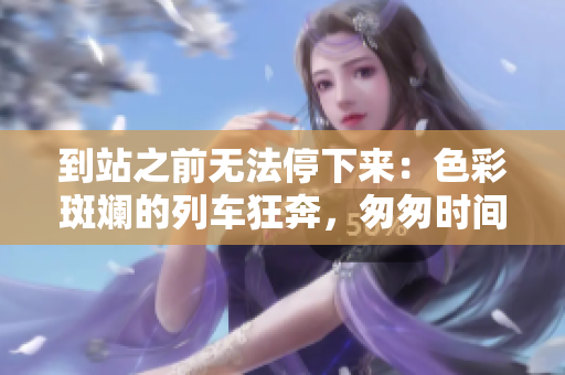 到站之前无法停下来：色彩斑斓的列车狂奔，匆匆时间无法阻挡