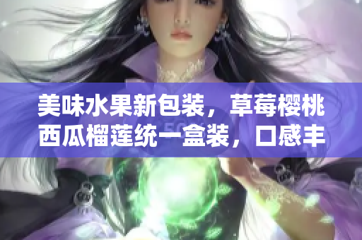 美味水果新包装，草莓樱桃西瓜榴莲统一盒装，口感丰富多样。