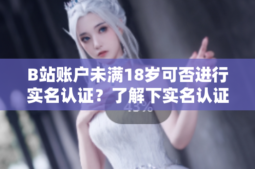B站账户未满18岁可否进行实名认证？了解下实名认证细则