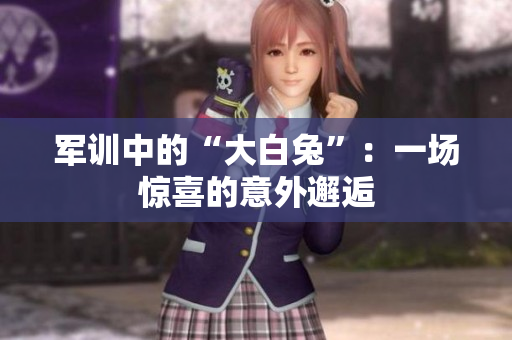 军训中的“大白兔”：一场惊喜的意外邂逅