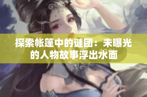 探索帐篷中的谜团：未曝光的人物故事浮出水面