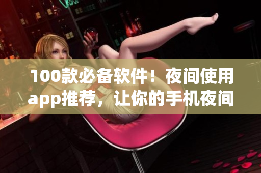 100款必备软件！夜间使用app推荐，让你的手机夜间生活更精彩