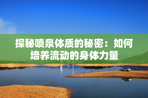 探秘喷泉体质的秘密：如何培养流动的身体力量