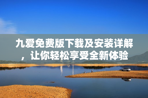 九爱免费版下载及安装详解，让你轻松享受全新体验