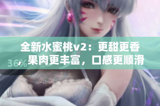全新水蜜桃v2：更甜更香，果肉更丰富，口感更顺滑，值得期待！