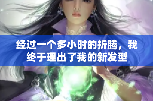 经过一个多小时的折腾，我终于理出了我的新发型