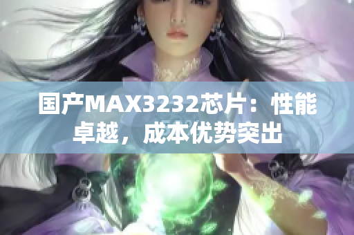 国产MAX3232芯片：性能卓越，成本优势突出