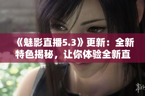 《魅影直播5.3》更新：全新特色揭秘，让你体验全新直播乐趣!