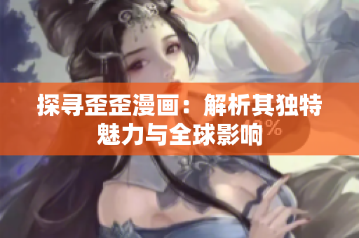 探寻歪歪漫画：解析其独特魅力与全球影响