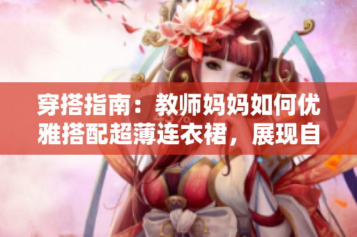 穿搭指南：教师妈妈如何优雅搭配超薄连衣裙，展现自信魅力