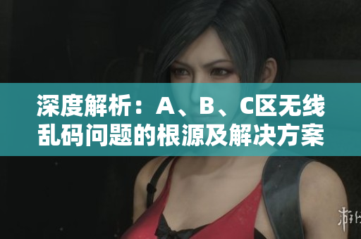 深度解析：A、B、C区无线乱码问题的根源及解决方案