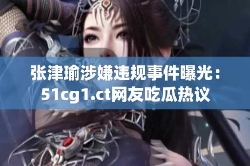 张津瑜涉嫌违规事件曝光：51cg1.ct网友吃瓜热议